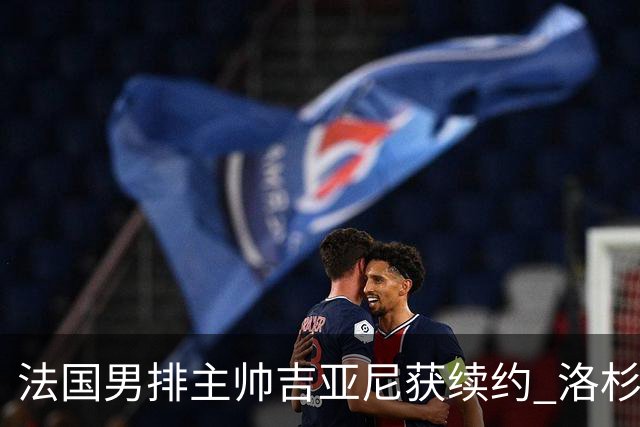 法国男排主帅吉亚尼获续约 洛杉矶周期将继续带队