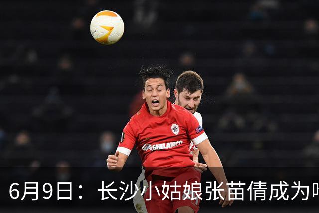 6月9日：长沙小姑娘张苗倩成为唯一异类，不到9岁独闯48支欧洲男足少年队包围圈